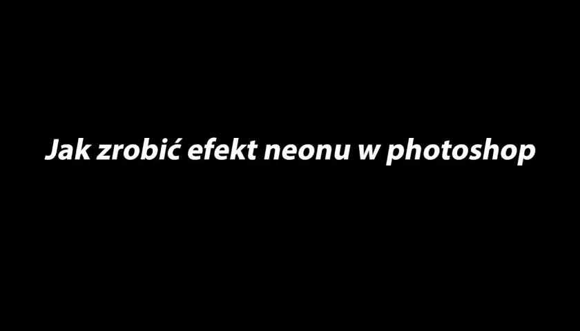Jak zrobić neonowy napis w Photoshopie i zaskoczyć swoich znajomych